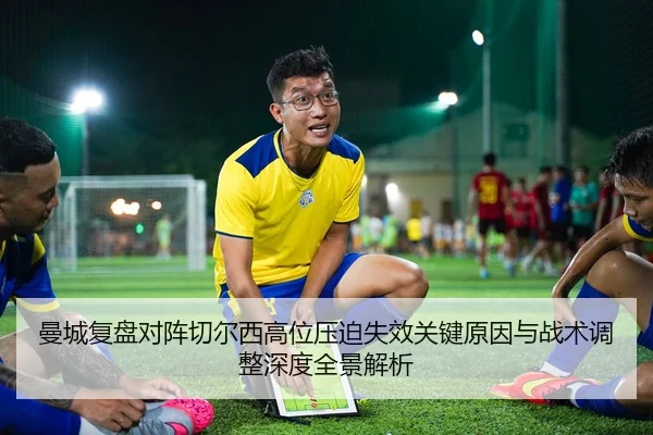 曼城复盘对阵切尔西高位压迫失效关键原因与战术调整深度全景解析