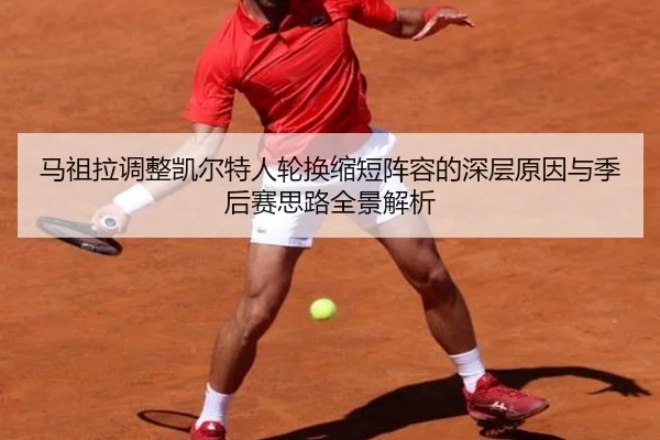 马祖拉调整凯尔特人轮换缩短阵容的深层原因与季后赛思路全景解析（kaiyun）