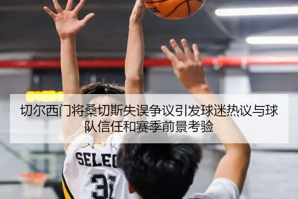 切尔西门将桑切斯失误争议引发球迷热议与球队信任和赛季前景考验（kaiyun）