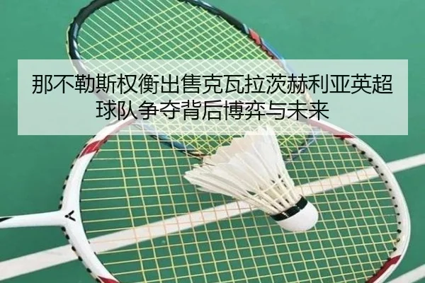 那不勒斯权衡出售克瓦拉茨赫利亚英超球队争夺背后博弈与未来（kaiyun）
