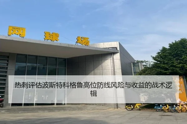 热刺评估波斯特科格鲁高位防线风险与收益的战术逻辑（kaiyun）