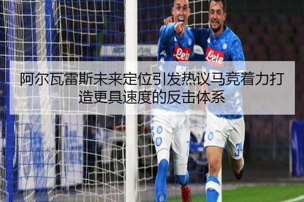 阿尔瓦雷斯未来定位引发热议马竞着力打造更具速度的反击体系（kaiyun）