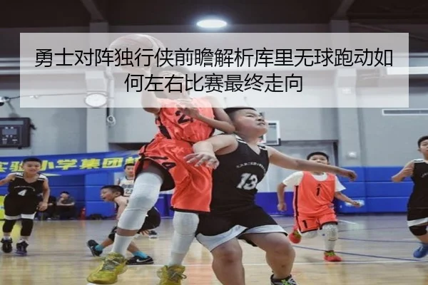 勇士对阵独行侠前瞻解析库里无球跑动如何左右比赛最终走向（kaiyun）